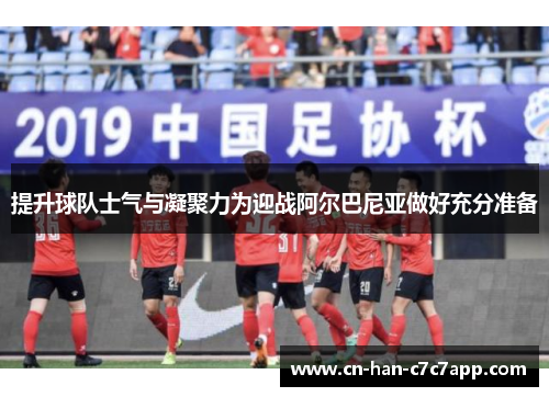 提升球队士气与凝聚力为迎战阿尔巴尼亚做好充分准备