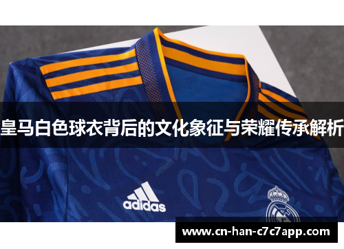 皇马白色球衣背后的文化象征与荣耀传承解析