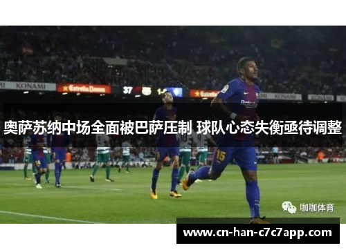 奥萨苏纳中场全面被巴萨压制 球队心态失衡亟待调整