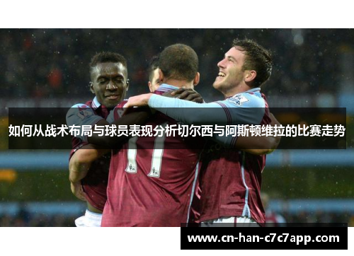 如何从战术布局与球员表现分析切尔西与阿斯顿维拉的比赛走势