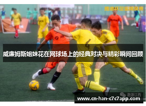 威廉姆斯姐妹花在网球场上的经典对决与精彩瞬间回顾
