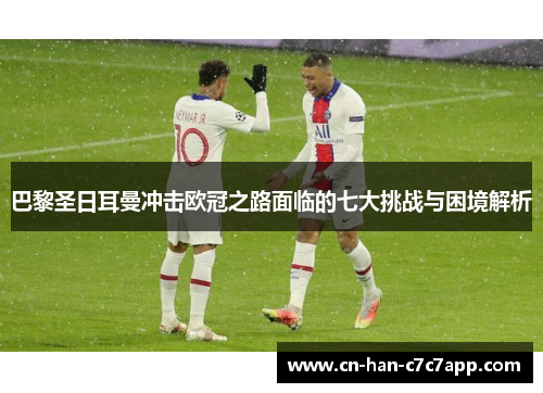 巴黎圣日耳曼冲击欧冠之路面临的七大挑战与困境解析