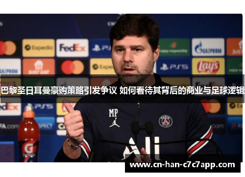 巴黎圣日耳曼豪购策略引发争议 如何看待其背后的商业与足球逻辑