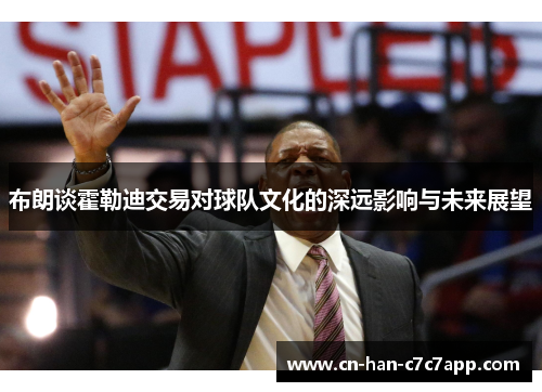 布朗谈霍勒迪交易对球队文化的深远影响与未来展望
