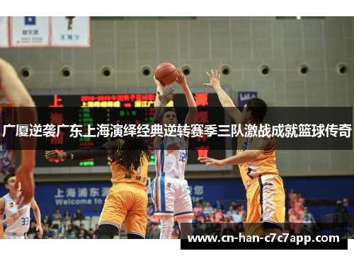 广厦逆袭广东上海演绎经典逆转赛季三队激战成就篮球传奇 广厦逆袭广东上海演绎经典逆转赛季三队激战成就篮球传奇