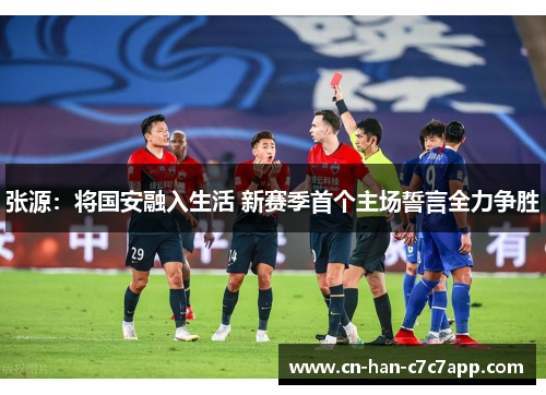 张源：将国安融入生活 新赛季首个主场誓言全力争胜