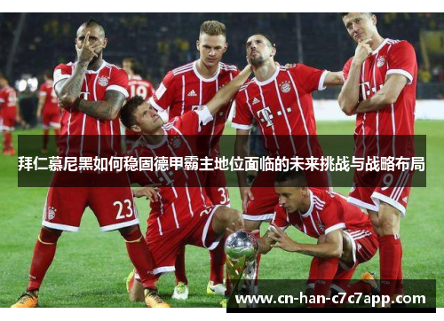 拜仁慕尼黑如何稳固德甲霸主地位面临的未来挑战与战略布局