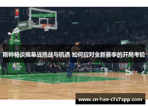 斯帅畅谈揭幕战挑战与机遇 如何应对全新赛季的开局考验 斯帅畅谈揭幕战挑战与机遇 如何应对全新赛季的开局考验