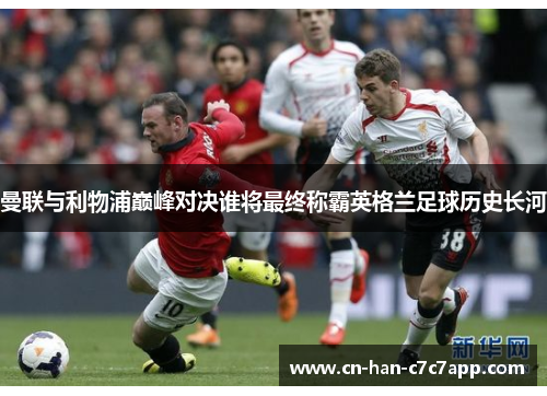 曼联与利物浦巅峰对决谁将最终称霸英格兰足球历史长河