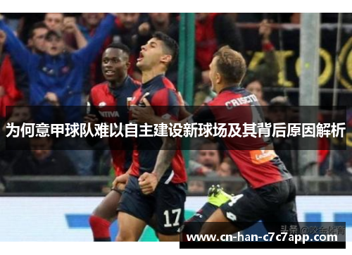 为何意甲球队难以自主建设新球场及其背后原因解析 为何意甲球队难以自主建设新球场及其背后原因解析
