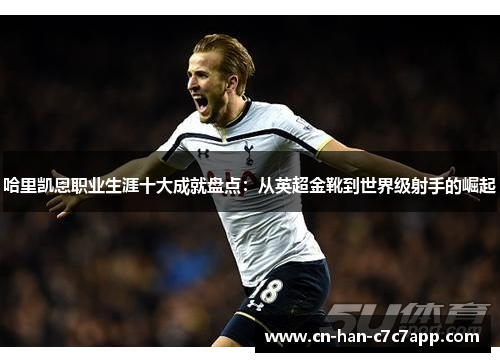 哈里凯恩职业生涯十大成就盘点:从英超金靴到世界级射手的崛起 哈里凯恩职业生涯十大成就盘点:从英超金靴到世界级射手的崛起