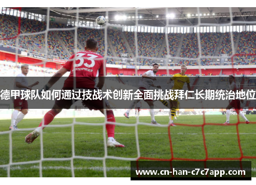 德甲球队如何通过技战术创新全面挑战拜仁长期统治地位