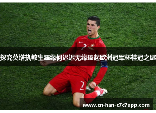 探究莫塔执教生涯缘何迟迟无缘捧起欧洲冠军杯桂冠之谜