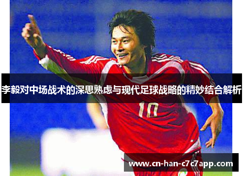 李毅对中场战术的深思熟虑与现代足球战略的精妙结合解析