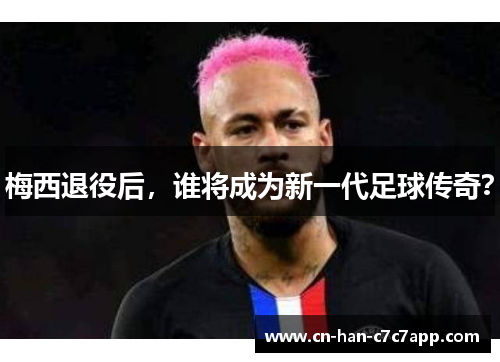 梅西退役后,谁将成为新一代足球传奇? 梅西退役后,谁将成为新一代足球传奇?