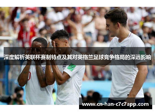 深度解析英联杯赛制特点及其对英格兰足球竞争格局的深远影响 深度解析英联杯赛制特点及其对英格兰足球竞争格局的深远影响