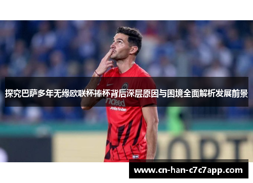 探究巴萨多年无缘欧联杯捧杯背后深层原因与困境全面解析发展前景 探究巴萨多年无缘欧联杯捧杯背后深层原因与困境全面解析发展前景