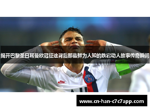揭开巴黎圣日耳曼欧冠征途背后那些鲜为人知的跌宕动人故事传奇瞬间
