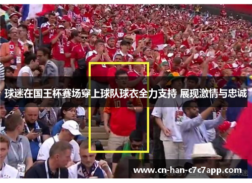 球迷在国王杯赛场穿上球队球衣全力支持 展现激情与忠诚 球迷在国王杯赛场穿上球队球衣全力支持 展现激情与忠诚