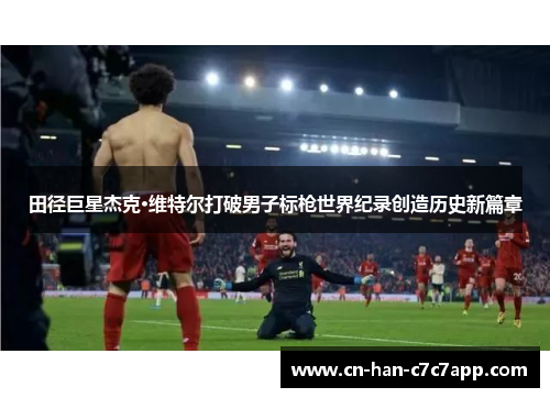 田径巨星杰克·维特尔打破男子标枪世界纪录创造历史新篇章