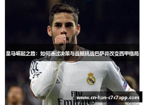 皇马崛起之路:如何通过决策与战略挑战巴萨并改变西甲格局 皇马崛起之路:如何通过决策与战略挑战巴萨并改变西甲格局