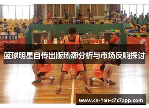 篮球明星自传出版热潮分析与市场反响探讨 篮球明星自传出版热潮分析与市场反响探讨