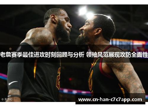 老詹赛季最佳进攻时刻回顾与分析 领袖风范展现攻防全面性