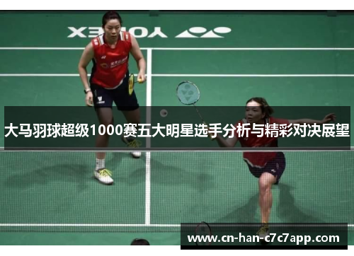 大马羽球超级1000赛五大明星选手分析与精彩对决展望