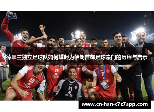 德黑兰独立足球队如何崛起为伊朗首都足球豪门的历程与启示