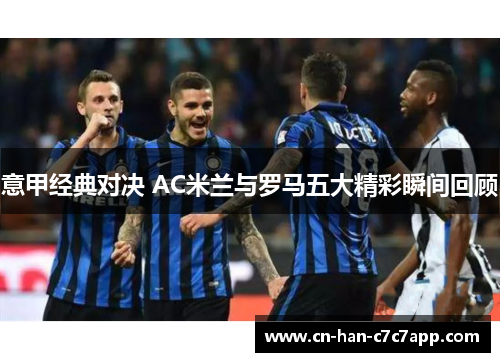 意甲经典对决 AC米兰与罗马五大精彩瞬间回顾