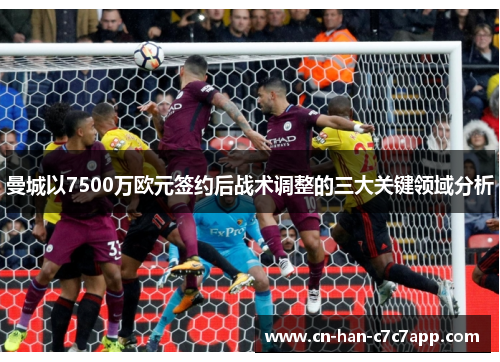 曼城以7500万欧元签约后战术调整的三大关键领域分析