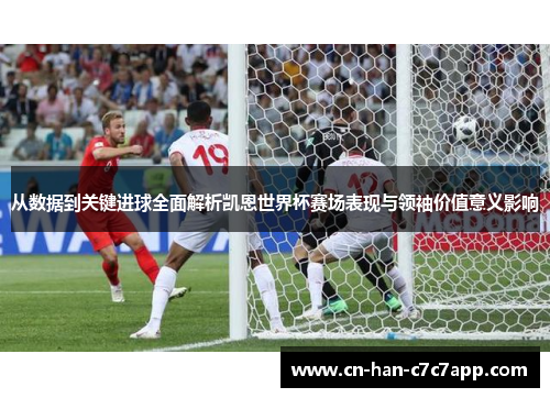 从数据到关键进球全面解析凯恩世界杯赛场表现与领袖价值意义影响