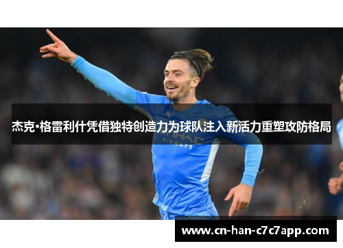 杰克·格雷利什凭借独特创造力为球队注入新活力重塑攻防格局