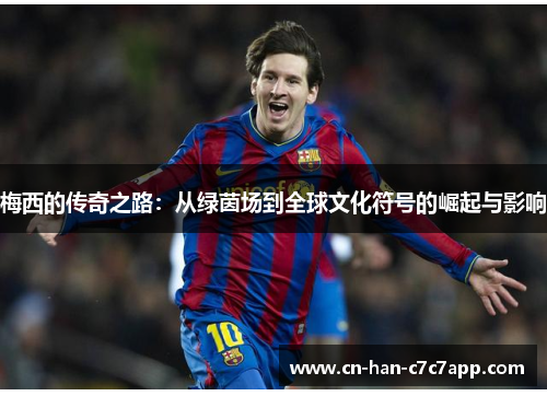 梅西的传奇之路：从绿茵场到全球文化符号的崛起与影响