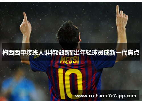 梅西西甲接班人谁将脱颖而出年轻球员成新一代焦点