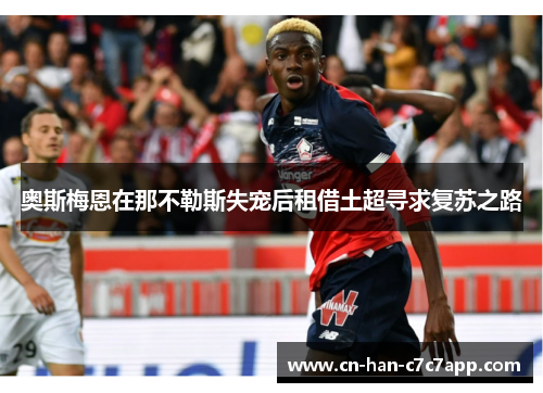 奥斯梅恩在那不勒斯失宠后租借土超寻求复苏之路