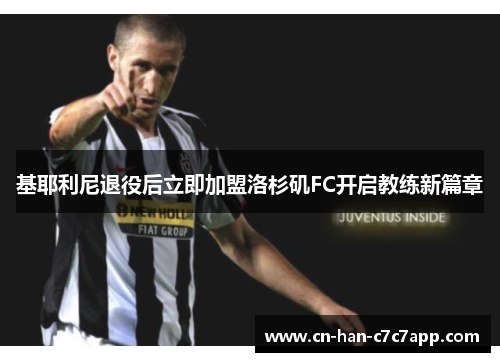 基耶利尼退役后立即加盟洛杉矶FC开启教练新篇章 基耶利尼退役后立即加盟洛杉矶FC开启教练新篇章