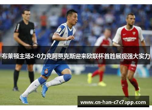 布莱顿主场2-0力克阿贾克斯迎来欧联杯首胜展现强大实力