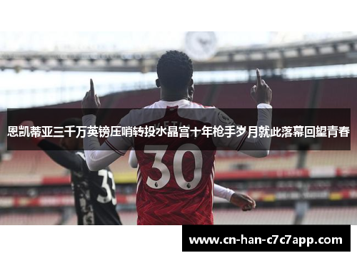 恩凯蒂亚三千万英镑压哨转投水晶宫十年枪手岁月就此落幕回望青春