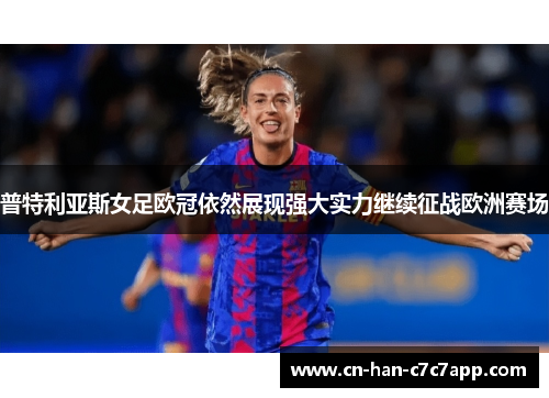 普特利亚斯女足欧冠依然展现强大实力继续征战欧洲赛场