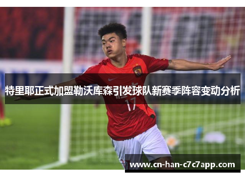 特里耶正式加盟勒沃库森引发球队新赛季阵容变动分析