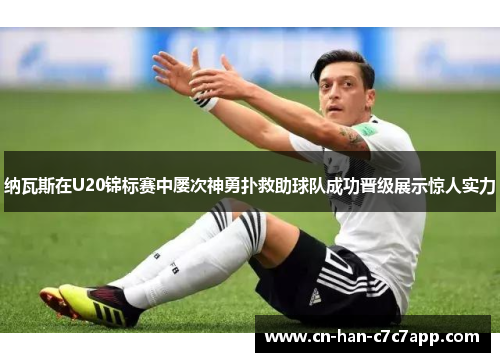 纳瓦斯在U20锦标赛中屡次神勇扑救助球队成功晋级展示惊人实力